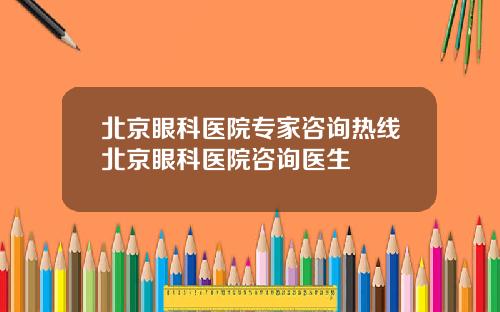 北京眼科医院专家咨询热线北京眼科医院咨询医生