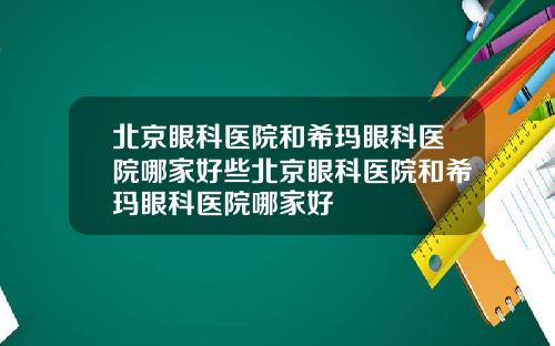 北京眼科医院和希玛眼科医院哪家好些北京眼科医院和希玛眼科医院哪家好