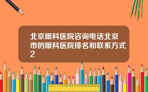北京眼科医院咨询电话北京市的眼科医院排名和联系方式2