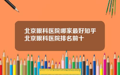 北京眼科医院哪家最好知乎北京眼科医院排名前十