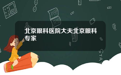北京眼科医院大夫北京眼科专家