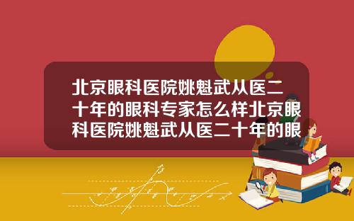 北京眼科医院姚魁武从医二十年的眼科专家怎么样北京眼科医院姚魁武从医二十年的眼科专家