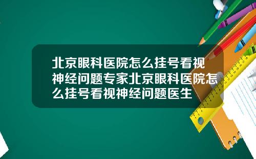 北京眼科医院怎么挂号看视神经问题专家北京眼科医院怎么挂号看视神经问题医生