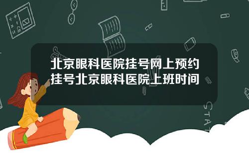北京眼科医院挂号网上预约挂号北京眼科医院上班时间