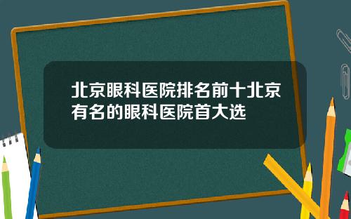 北京眼科医院排名前十北京有名的眼科医院首大选