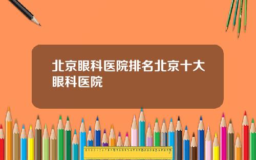北京眼科医院排名北京十大眼科医院