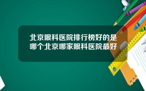 北京眼科医院排行榜好的是哪个北京哪家眼科医院最好