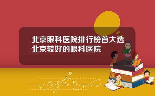 北京眼科医院排行榜首大选北京较好的眼科医院