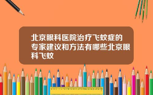 北京眼科医院治疗飞蚊症的专家建议和方法有哪些北京眼科飞蚊