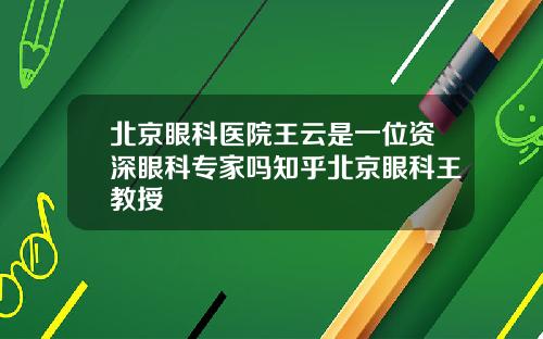 北京眼科医院王云是一位资深眼科专家吗知乎北京眼科王教授