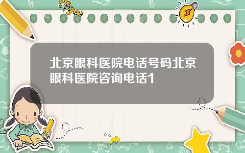 北京眼科医院电话号码北京眼科医院咨询电话1