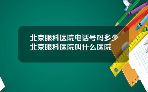 北京眼科医院电话号码多少北京眼科医院叫什么医院