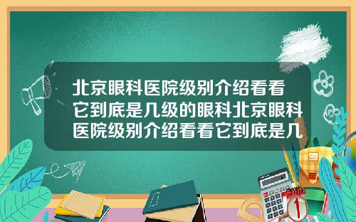 北京眼科医院级别介绍看看它到底是几级的眼科北京眼科医院级别介绍看看它到底是几级的医生
