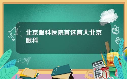 北京眼科医院首选首大北京眼科