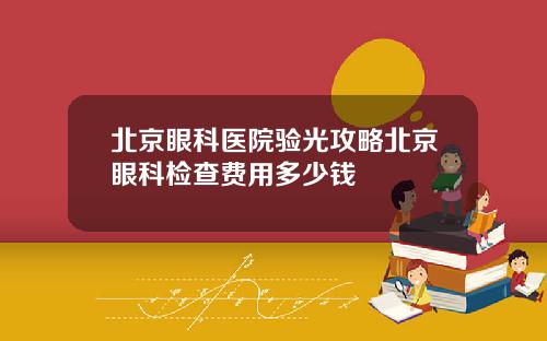 北京眼科医院验光攻略北京眼科检查费用多少钱