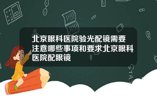 北京眼科医院验光配镜需要注意哪些事项和要求北京眼科医院配眼镜