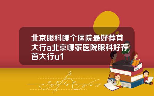 北京眼科哪个医院最好荐首大行a北京哪家医院眼科好荐首大行u1
