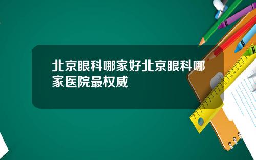 北京眼科哪家好北京眼科哪家医院最权威