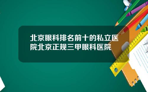 北京眼科排名前十的私立医院北京正规三甲眼科医院