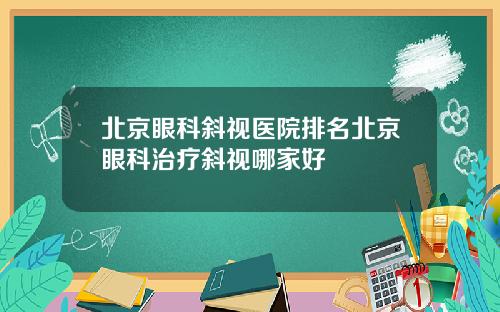 北京眼科斜视医院排名北京眼科治疗斜视哪家好