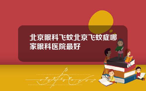 北京眼科飞蚊北京飞蚊症哪家眼科医院最好