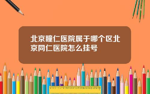 北京瞳仁医院属于哪个区北京同仁医院怎么挂号