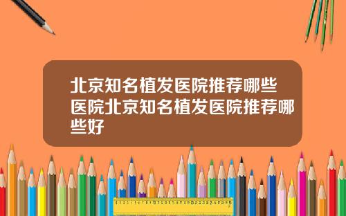 北京知名植发医院推荐哪些医院北京知名植发医院推荐哪些好