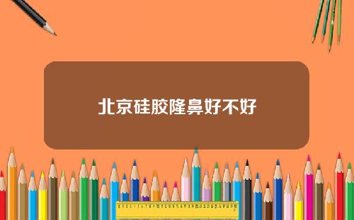 北京硅胶隆鼻好不好