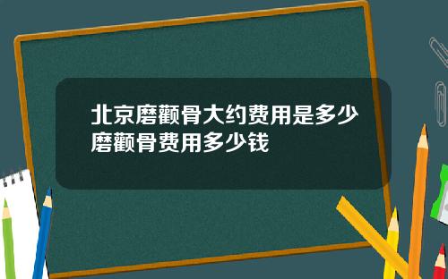 北京磨颧骨大约费用是多少磨颧骨费用多少钱