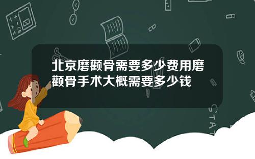北京磨颧骨需要多少费用磨颧骨手术大概需要多少钱