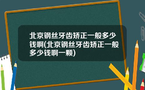 北京钢丝牙齿矫正一般多少钱啊(北京钢丝牙齿矫正一般多少钱啊一颗)
