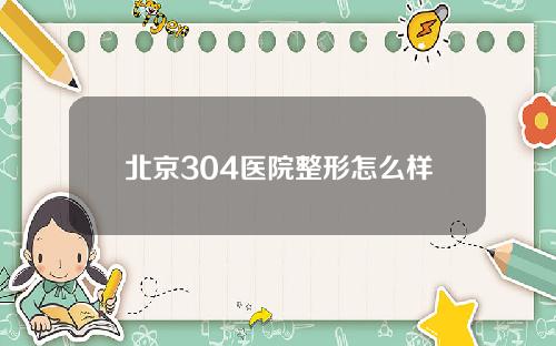 北京304医院整形怎么样
