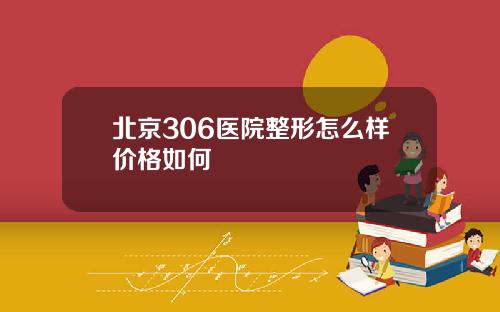 北京306医院整形怎么样价格如何