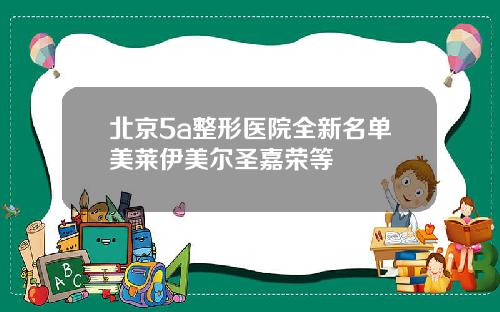 北京5a整形医院全新名单美莱伊美尔圣嘉荣等