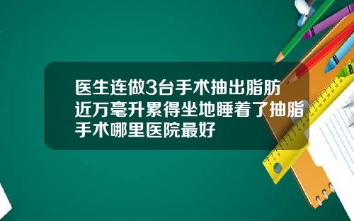 医生连做3台手术抽出脂肪近万毫升累得坐地睡着了抽脂手术哪里医院最好