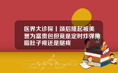 医界大诊探丨颈后隆起被美誉为富贵包但竟是定时炸弹抽脂肚子疼还是腿疼