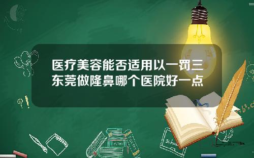 医疗美容能否适用以一罚三东莞做隆鼻哪个医院好一点