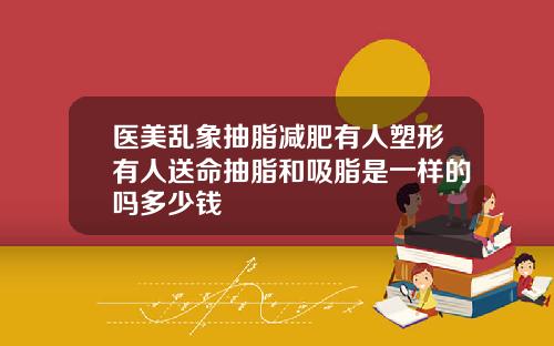 医美乱象抽脂减肥有人塑形有人送命抽脂和吸脂是一样的吗多少钱