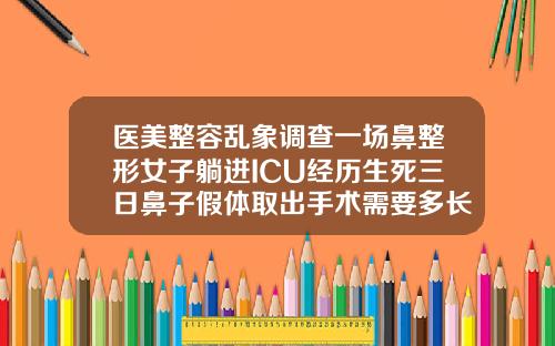 医美整容乱象调查一场鼻整形女子躺进ICU经历生死三日鼻子假体取出手术需要多长时间