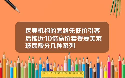 医美机构的套路先低价引客后推近10倍高价套餐爱芙莱玻尿酸分几种系列