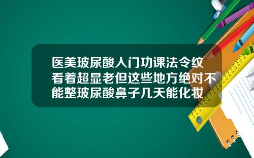 医美玻尿酸入门功课法令纹看着超显老但这些地方绝对不能整玻尿酸鼻子几天能化妆