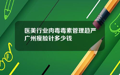 医美行业肉毒毒素管理趋严广州瘦脸针多少钱