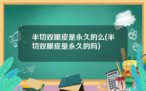 半切双眼皮是永久的么(半切双眼皮是永久的吗)
