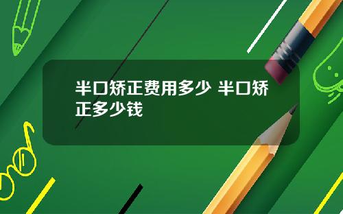 半口矫正费用多少 半口矫正多少钱