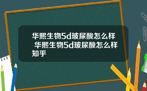 华熙生物5d玻尿酸怎么样 华熙生物5d玻尿酸怎么样知乎