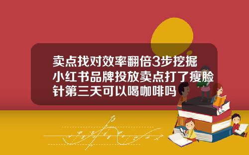 卖点找对效率翻倍3步挖掘小红书品牌投放卖点打了瘦脸针第三天可以喝咖啡吗