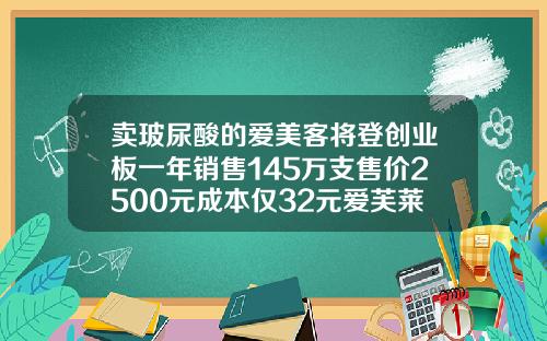 卖玻尿酸的爱美客将登创业板一年销售145万支售价2500元成本仅32元爱芙莱玻尿酸一盒规格是不是两支的