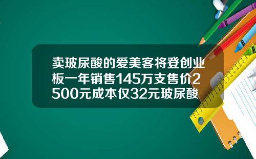 卖玻尿酸的爱美客将登创业板一年销售145万支售价2500元成本仅32元玻尿酸注射品牌十大排行榜价格