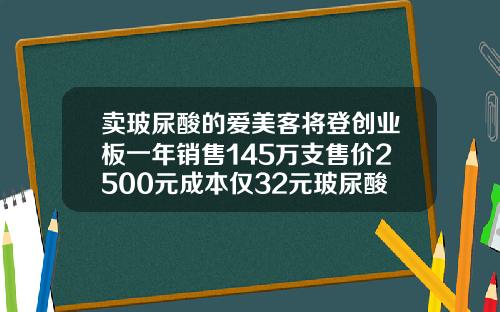 卖玻尿酸的爱美客将登创业板一年销售145万支售价2500元成本仅32元玻尿酸的大概费用
