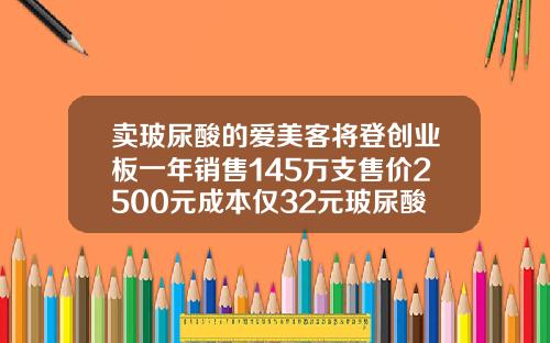 卖玻尿酸的爱美客将登创业板一年销售145万支售价2500元成本仅32元玻尿酸进价价格表